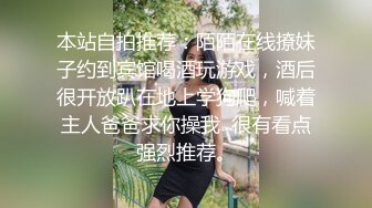 本站自拍推荐：陌陌在线撩妹子约到宾馆喝酒玩游戏，酒后很开放趴在地上学狗爬，喊着主人爸爸求你操我  很有看点强烈推荐。