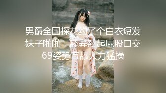 男爵全国探花约了个白衣短发妹子啪啪，舔弄翘起屁股口交69姿势互舔大力猛操