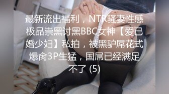 最新流出福利，NTR骚妻性感极品崇黑讨黑BBC女神【爱已婚少妇】私拍，被黑驴屌花式爆肏3P生猛，国屌已经满足不了 (5)