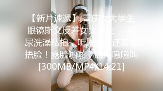 【新片速遞】 重庆女大学生眼镜斯文反差女大学生❤️尿尿洗澡私拍，听尿尿声还害羞捂脸！露脸啪啪，后入嗷嗷叫[300MB/MP4/14:21]