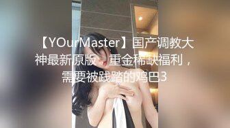 【YOurMaster】国产调教大神最新原版，重金稀缺福利，需要被践踏的鸡巴3