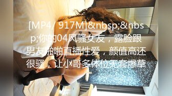 [MP4/ 917M]&nbsp;&nbsp;你的04风骚女友，露脸跟男友啪啪直播性爱，颜值高还很骚，让小哥多体位无套爆草