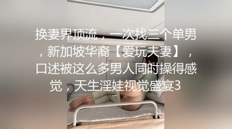 换妻界顶流，一次找三个单男，新加坡华裔【爱玩夫妻】，口述被这么多男人同时操得感觉，天生淫娃视觉盛宴3