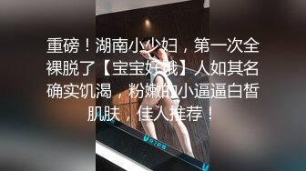 重磅！湖南小少妇，第一次全裸脱了【宝宝好饿】人如其名确实饥渴，粉嫩的小逼逼白皙肌肤，佳人推荐！