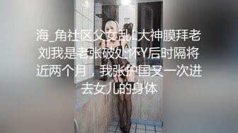 海_角社区父女乱L大神膜拜老刘我是老张破处怀Y后时隔将近两个月，我张护国又一次进去女儿的身体