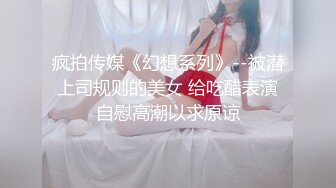 疯拍传媒《幻想系列》--被潜上司规则的美女 给吃醋表演自慰高潮以求原谅