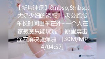 【新片速遞】&nbsp;&nbsp;大奶少妇的诱惑❤️老公跑货车长时间出车在外~一个人在家寂寞只能玩玩❤️跳蛋震击淫穴解决骚痒啦！[30M/MP4/04:57]