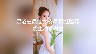 足浴史最佳女技师 网红脸骚货主动求内射