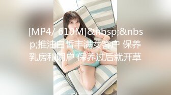 [MP4/ 610M]&nbsp;&nbsp;推油白皙丰满女客户 保养乳房和阴户 保养过后就开草