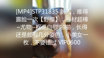 [MP4]STP31835 新人，难得露脸一次【野樱】，身材超棒~尤物~抠逼自慰 啪啪，长得还是颇有几分姿色，小美女一枚，不要错过 VIP0600