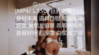 [MP4/ 1.55G] 巨乳多情少妇 身材丰满 道具自慰 抠逼吃鸡好爽 被男友狠草 乖乖骑乘声音很好听 超淫荡 白浆流了很多