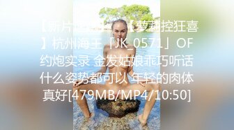 【新片速遞】 ✨【萝莉控狂喜】杭州海王「JK_0571」OF约炮实录 金发姑娘乖巧听话什么姿势都可以 年轻的肉体真好[479MB/MP4/10:50]