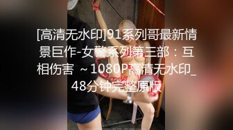 [高清无水印]91系列哥最新情景巨作-女警系列第三部：互相伤害 ～1080P高清无水印_48分钟完整原版