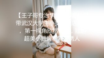 【王子哥专治学生妹】奔驰哥带武汉大学生小女友酒店啪啪， 第一视角欣赏全程，翘起超美小翘臀粉穴好诱人