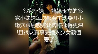 ❤️邻家小妹❤️婷婷玉立的邻家小妹妹每次都会主动掰开小嫩穴跟屁股好让肉棒插得更深!且很认真享受插入少女颜值爱了