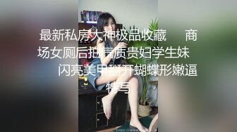 最新私房大神极品收藏❤️商场女厕后拍气质贵妇学生妹❤️✿闪亮美甲掰开蝴蝶形嫩逼特写