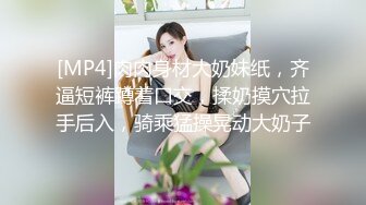 [MP4]肉肉身材大奶妹纸，齐逼短裤蹲着口交，揉奶摸穴拉手后入，骑乘猛操晃动大奶子