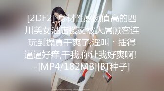 [2DF2] 身材性感颜值高的四川美女酒店援交被大屌顾客连玩到操真干爽了,淫叫：插得逼逼好痒,干我,你让我好爽啊! -[MP4/182MB][BT种子]